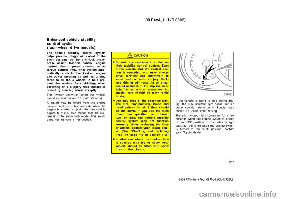 TOYOTA RAV4 2008 XA30 / 3.G Owners Manual ’08 Rav4_U (L/O 0802)
157
2008 RAV4 from Feb. ’08 Prod. (OM42726U)
The vehicle stability control system
helps provide integrated control of the
such systems as the anti�lock brake,
brake assist, t