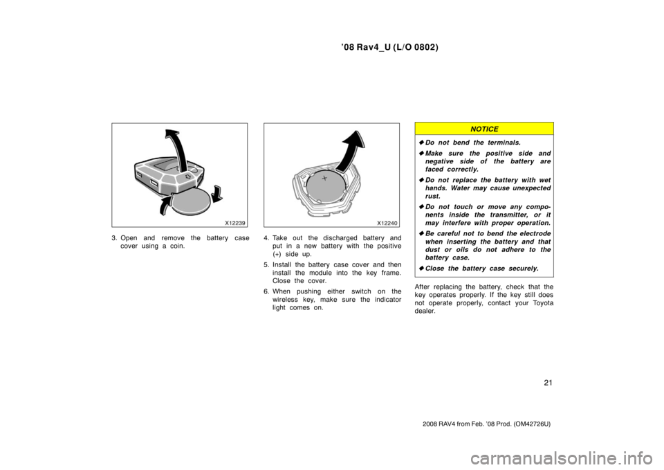 TOYOTA RAV4 2008 XA30 / 3.G Owners Manual ’08 Rav4_U (L/O 0802)
21
2008 RAV4 from Feb. ’08 Prod. (OM42726U)
3. Open and remove the battery casecover using a coin.4. Take out the discharged battery andput in a new battery with the positive