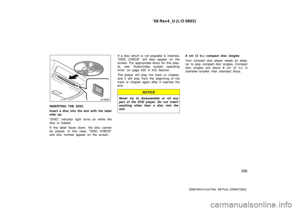 TOYOTA RAV4 2008 XA30 / 3.G Owners Manual ’08 Rav4_U (L/O 0802)
205
2008 RAV4 from Feb. ’08 Prod. (OM42726U)
INSERTING THE DISC
Insert a disc into the slot with the label
side up.
“DISC” indicator light turns on while the
disc is load
