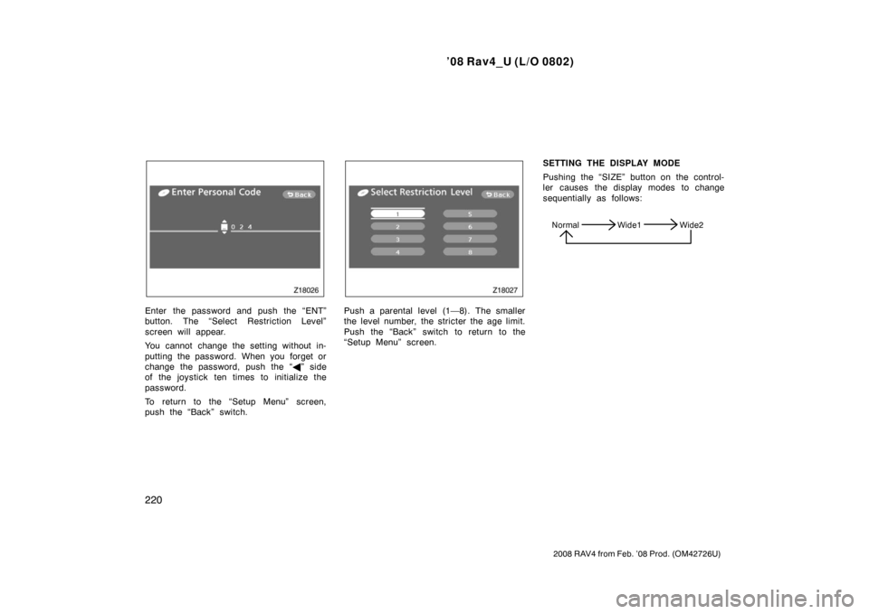 TOYOTA RAV4 2008 XA30 / 3.G Owners Manual ’08 Rav4_U (L/O 0802)
220
2008 RAV4 from Feb. ’08 Prod. (OM42726U)
Enter the password and push the “ENT”
button. The “Select Restriction Level”
screen will appear.
You cannot change the se