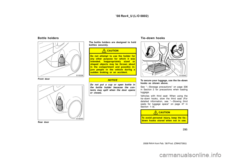 TOYOTA RAV4 2008 XA30 / 3.G Owners Manual ’08 Rav4_U (L/O 0802)
295
2008 RAV4 from Feb. ’08 Prod. (OM42726U)
Front door
Rear door
The bottle holders are designed  to hold
bottles securely.
CAUTION
Do not attempt to use the holder for
any 