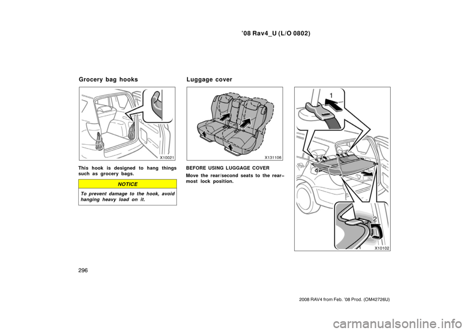 TOYOTA RAV4 2008 XA30 / 3.G Owners Manual ’08 Rav4_U (L/O 0802)
296
2008 RAV4 from Feb. ’08 Prod. (OM42726U)
This hook is designed to hang things
such as grocery bags.
NOTICE
To prevent damage to the hook, avoid
hanging heavy load on it.
