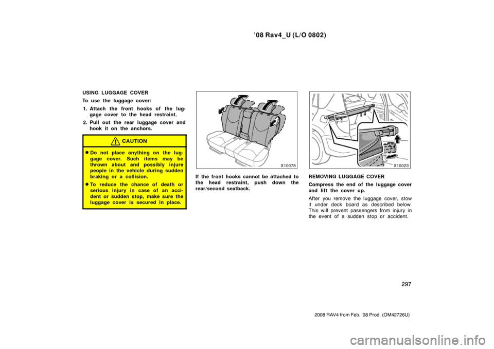 TOYOTA RAV4 2008 XA30 / 3.G Owners Manual ’08 Rav4_U (L/O 0802)
297
2008 RAV4 from Feb. ’08 Prod. (OM42726U)
USING LUGGAGE COVER
To use the luggage cover:1. Attach the front hooks of the lug- gage cover to the head restraint.
2. Pull out 