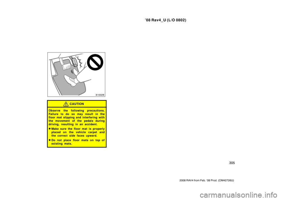 TOYOTA RAV4 2008 XA30 / 3.G Owners Manual ’08 Rav4_U (L/O 0802)
305
2008 RAV4 from Feb. ’08 Prod. (OM42726U)
CAUTION
Observe the following precautions.
Failure to do so may result in the
floor mat slipping and interfering with
the movemen