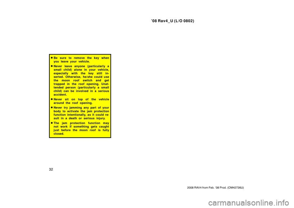 TOYOTA RAV4 2008 XA30 / 3.G Owners Manual ’08 Rav4_U (L/O 0802)
32
2008 RAV4 from Feb. ’08 Prod. (OM42726U)
Be sure to remove the key when
you leave your vehicle.
Never leave anyone (particularly a
small child) alone in your vehicle,
es
