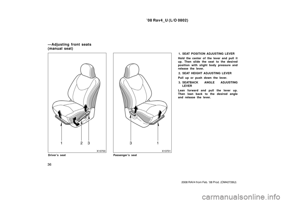 TOYOTA RAV4 2008 XA30 / 3.G Owners Guide ’08 Rav4_U (L/O 0802)
36
2008 RAV4 from Feb. ’08 Prod. (OM42726U)
Driver’s seatPassenger’s seat
1. SEAT POSITION ADJUSTING LEVER
Hold the center of the lever and pull it
up. Then slide the sea