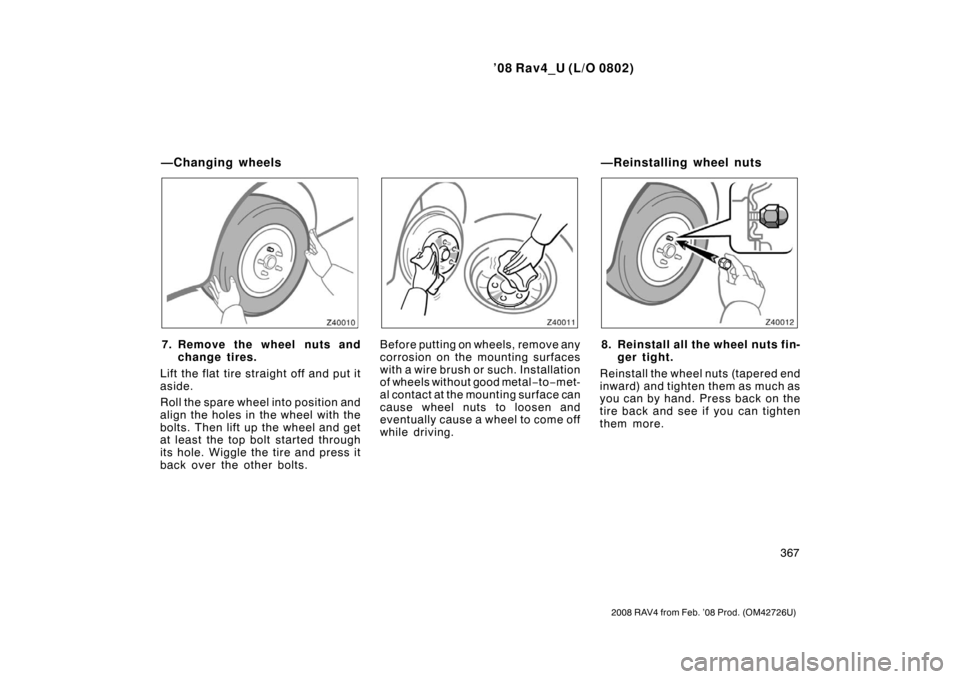 TOYOTA RAV4 2008 XA30 / 3.G Owners Manual ’08 Rav4_U (L/O 0802)
367
2008 RAV4 from Feb. ’08 Prod. (OM42726U)
7. Remove the wheel nuts andchange tires.
Lift the flat tire straight off and put it
aside.
Roll the spare wheel into position an TOYOTA RAV4 2008 XA30 / 3.G Owners Manual ’08 Rav4_U (L/O 0802)
367
2008 RAV4 from Feb. ’08 Prod. (OM42726U)
7. Remove the wheel nuts andchange tires.
Lift the flat tire straight off and put it
aside.
Roll the spare wheel into position an