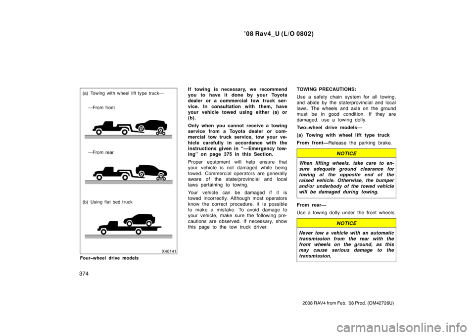 TOYOTA RAV4 2008 XA30 / 3.G Owners Manual ’08 Rav4_U (L/O 0802)
374
2008 RAV4 from Feb. ’08 Prod. (OM42726U)
(a) Towing with wheel lift type truck——From front
—From rear
(b) Using flat bed truck
Four�wheel drive modelsIf towing is n