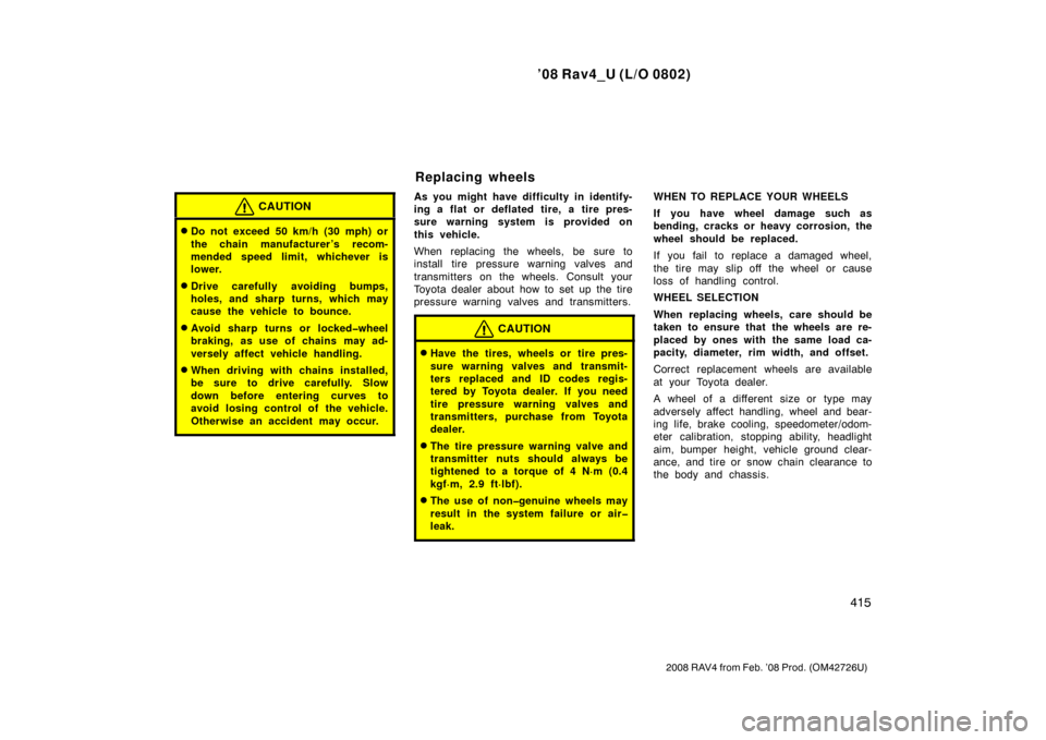TOYOTA RAV4 2008 XA30 / 3.G Owners Manual ’08 Rav4_U (L/O 0802)
415
2008 RAV4 from Feb. ’08 Prod. (OM42726U)
CAUTION
Do not exceed 50 km/h (30 mph) or
the chain manufacturer ’s recom-
mended speed limit, whichever is
lower.
Drive care