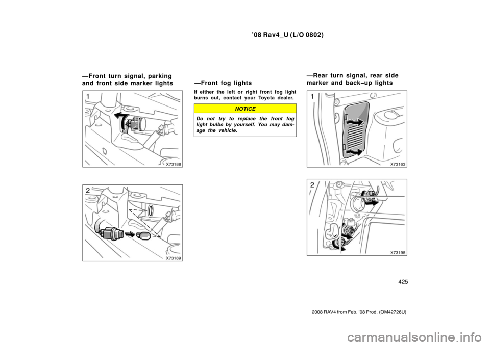 TOYOTA RAV4 2008 XA30 / 3.G Owners Manual ’08 Rav4_U (L/O 0802)
425
2008 RAV4 from Feb. ’08 Prod. (OM42726U)
If either the left or right front fog light
burns out, contact your Toyota dealer.
NOTICE
Do not try to replace the front fog
l TOYOTA RAV4 2008 XA30 / 3.G Owners Manual ’08 Rav4_U (L/O 0802)
425
2008 RAV4 from Feb. ’08 Prod. (OM42726U)
If either the left or right front fog light
burns out, contact your Toyota dealer.
NOTICE
Do not try to replace the front fog
l