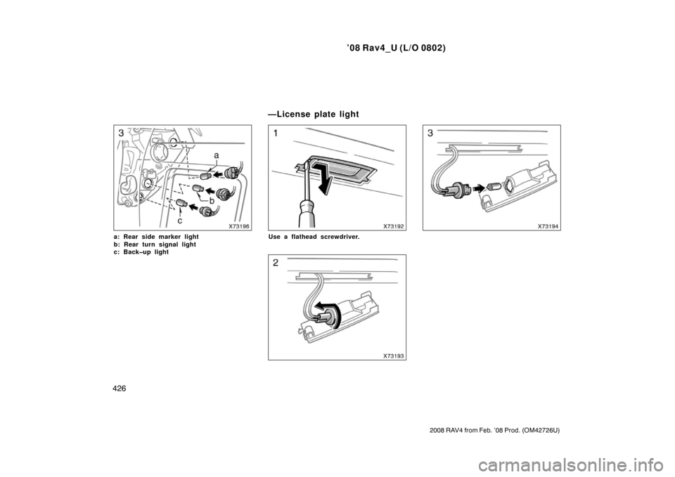 TOYOTA RAV4 2008 XA30 / 3.G Owners Manual ’08 Rav4_U (L/O 0802)
426
2008 RAV4 from Feb. ’08 Prod. (OM42726U)
a: Rear side marker light 
b: Rear turn signal light 
c: Back�up lightUse a flathead screwdriver.
—License plate light 