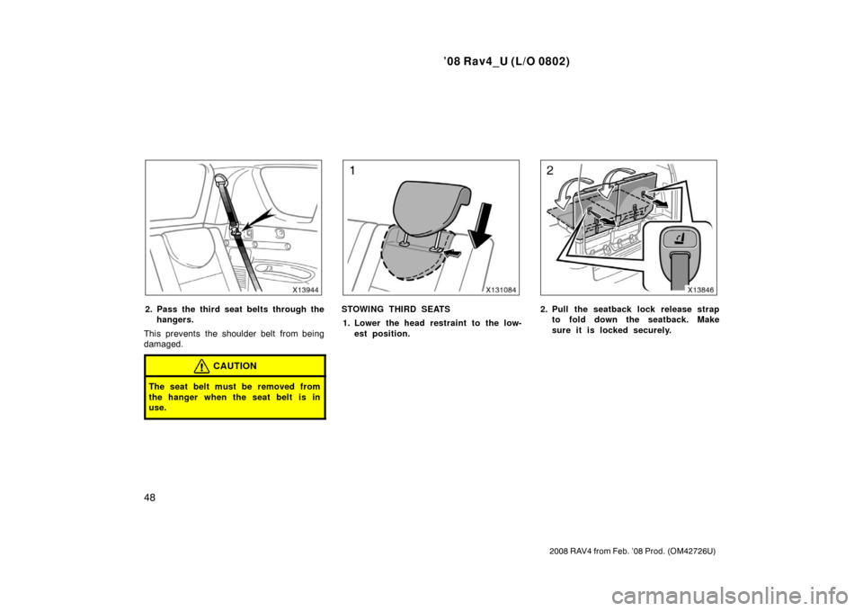 TOYOTA RAV4 2008 XA30 / 3.G Owners Manual ’08 Rav4_U (L/O 0802)
48
2008 RAV4 from Feb. ’08 Prod. (OM42726U)
2. Pass the third seat belts through thehangers.
This prevents the shoulder belt from being
damaged.
CAUTION
The seat belt must be