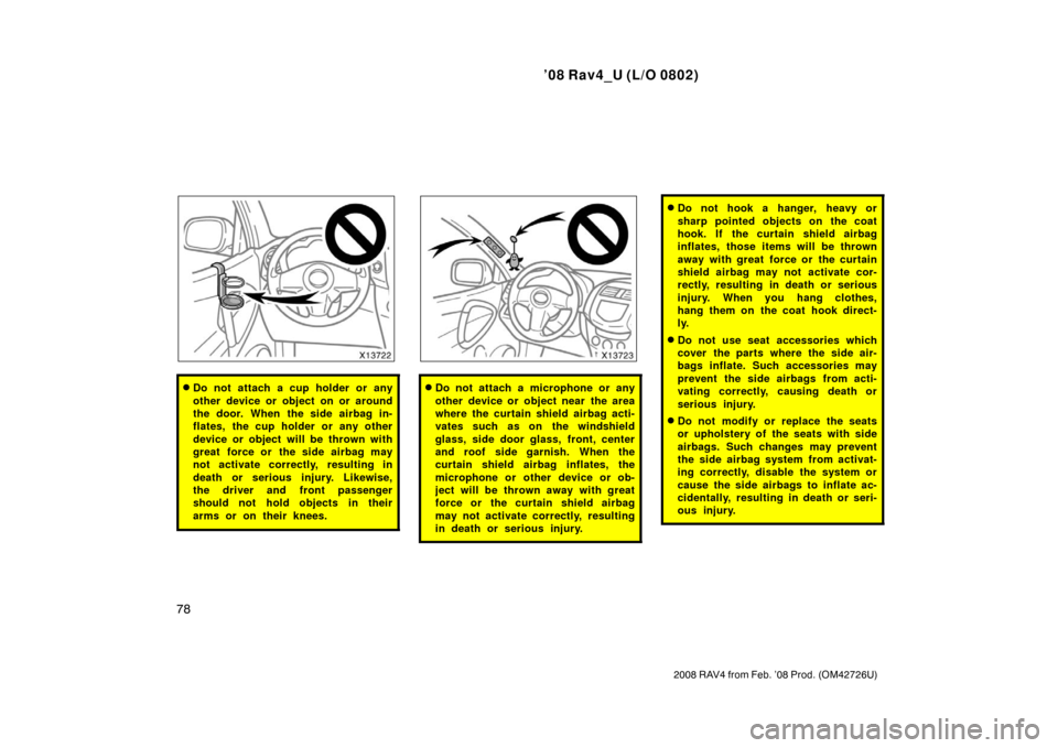 TOYOTA RAV4 2008 XA30 / 3.G Manual PDF ’08 Rav4_U (L/O 0802)
78
2008 RAV4 from Feb. ’08 Prod. (OM42726U)
Do not attach a cup holder or any
other device or object on or around
the door. When the side airbag in-
flates, the cup holder o
