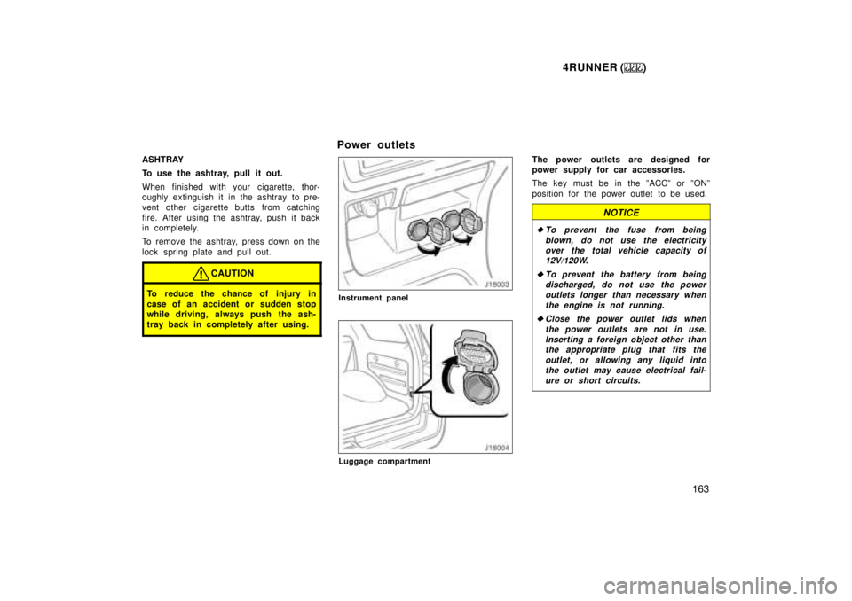 TOYOTA 4RUNNER 1999  Owners Manual 4RUNNER ()163
ASHTRAY 
To use the ashtray, pull it out. 
When finished with your cigarette, thor- 
oughly extinguish it in the ashtray  to pre-
vent other cigarette butts from catching 
fire. After us