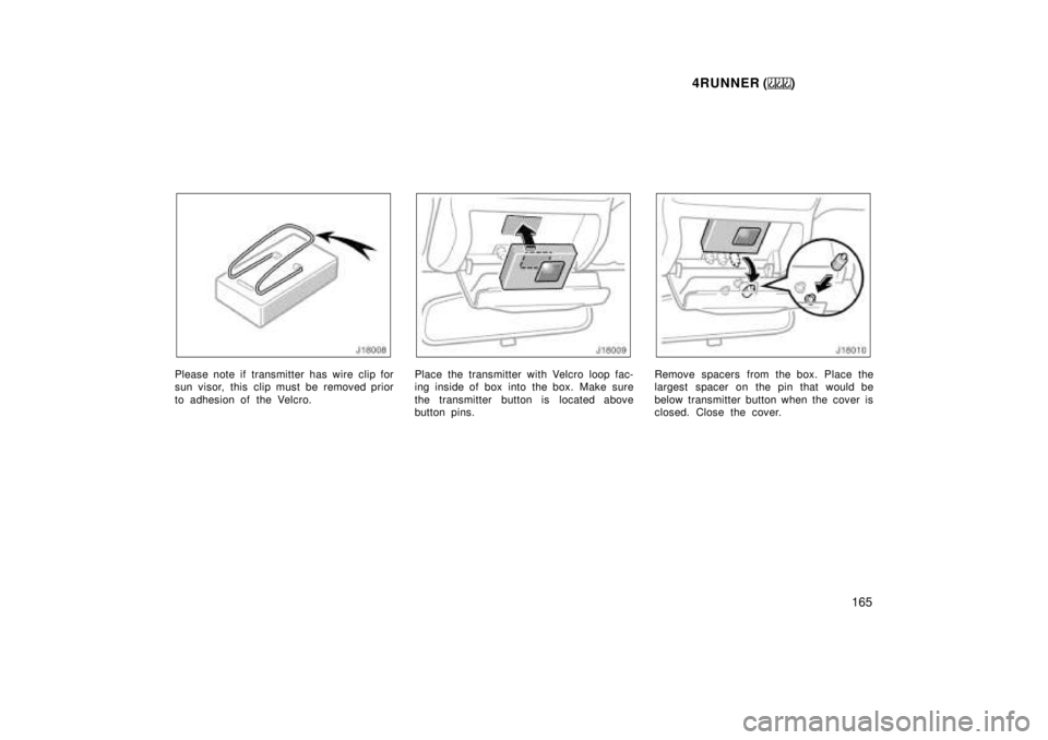 TOYOTA 4RUNNER 1999  Owners Manual 4RUNNER ()165
Please note if transmitter has wire clip for 
sun visor, this clip must be removed prior 
to adhesion of the Velcro.Place the transmitter with Velcro loop fac- 
ing inside of box into  t