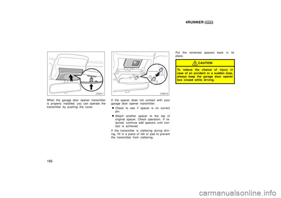 TOYOTA 4RUNNER 1999  Owners Manual 4RUNNER ()
166
When the garage door opener transmitter 
is properly installed, you can operate the 
transmitter by pushing the cover.If the spacer does not contact with your 
garage door opener transm