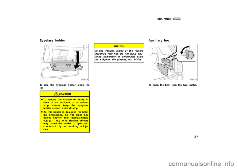 TOYOTA 4RUNNER 1999  Owners Manual 4RUNNER ()167
Eyeglass holder
To use the eyeglass holder, open the 
lid.
CAUTION
�
To reduce the chance of injury in 
case of an accident or a sudden 
stop, always keep  the eyeglass
holder closed whi