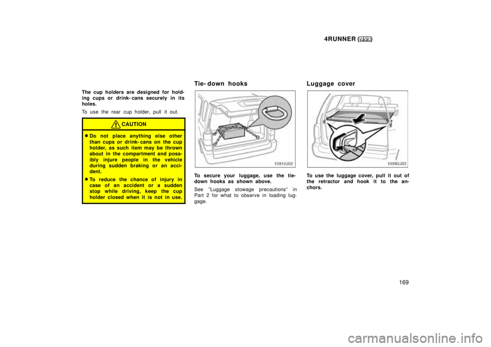 TOYOTA 4RUNNER 1999  Owners Manual 4RUNNER ()169
The cup holders are designed for hold- 
ing cups or  drink- cans securely  in its
holes. 
To use the rear cup holder, pull it out.
CAUTION
�
Do not place anything else other 
than cups o
