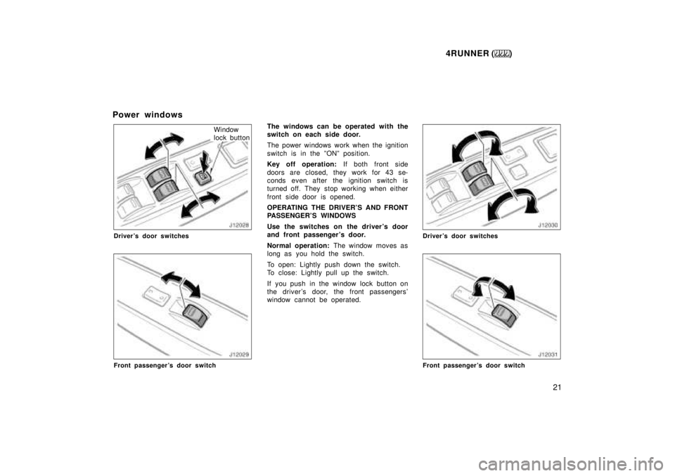 TOYOTA 4RUNNER 1999 Owners Manual 4RUNNER ()21
Power windows
Window 
lock button
Drivers door switches
Front passengers door switch
The windows can be operated with the 
switch on each side door. 
The power windows work when the ign