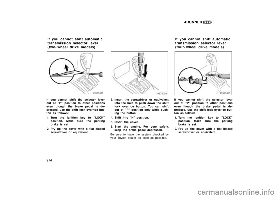 TOYOTA 4RUNNER 1999  Owners Manual 4RUNNER ()
214
If you cannot shift the selector lever 
out of ºPº position to other positions 
even though the brake pedal is de- 
pressed, use the shift lock override but-
ton as follows: 1. Turn t