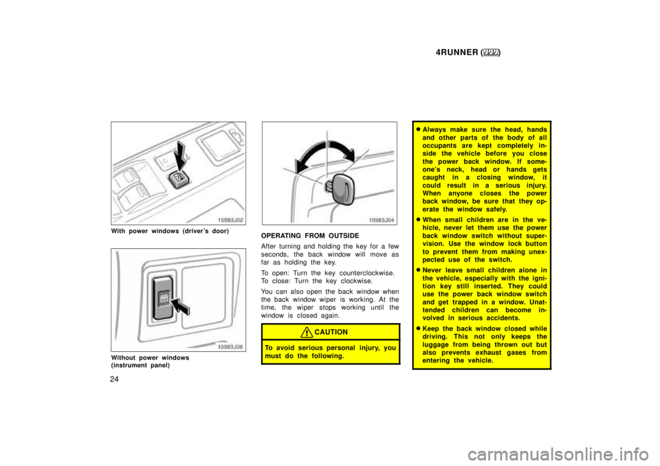 TOYOTA 4RUNNER 1999 Owners Manual 4RUNNER ()
24
With power windows (drivers door)
Without power windows  
(instrument panel)
OPERATING FROM OUTSIDE 
After turning and holding the key for a few 
seconds, the back window will move as 
