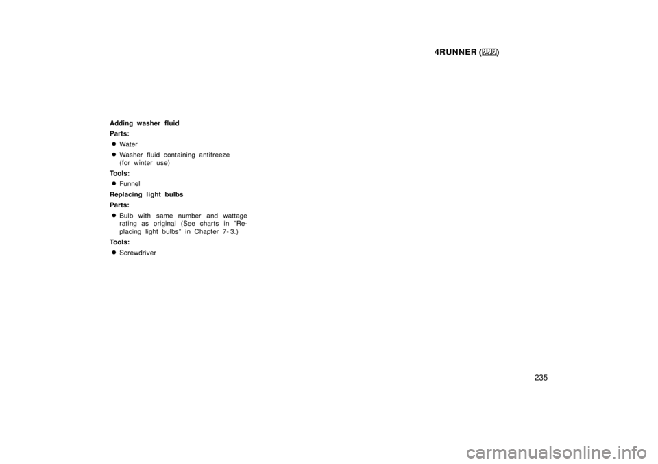 TOYOTA 4RUNNER 1999  Owners Manual 4RUNNER ()235
Adding washer fluid 
Parts:
� Water
� Washer fluid containing antifreeze 
(for winter use)
Tools: � Funnel
Replacing light bulbs 
Parts: � Bulb with same number and wattage 
rating as or