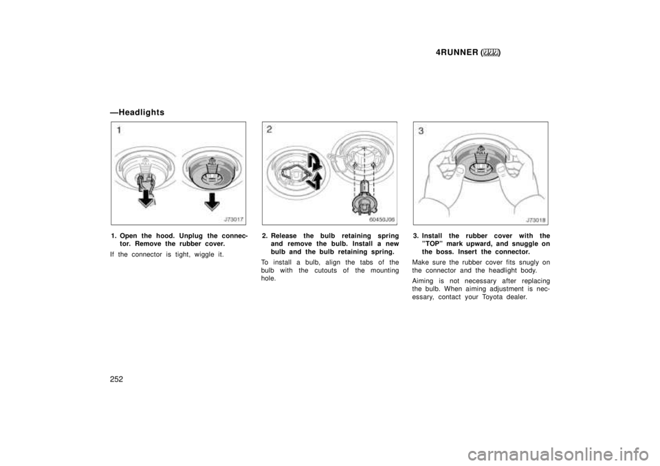 TOYOTA 4RUNNER 1999  Owners Manual 4RUNNER ()
252
ÐHeadlights
1. Open the hood. Unplug the connec-
tor. Remove the rubber cover.
If the connector is tight, wiggle it.2. Release the bulb retaining spring and remove the bulb. Install a 