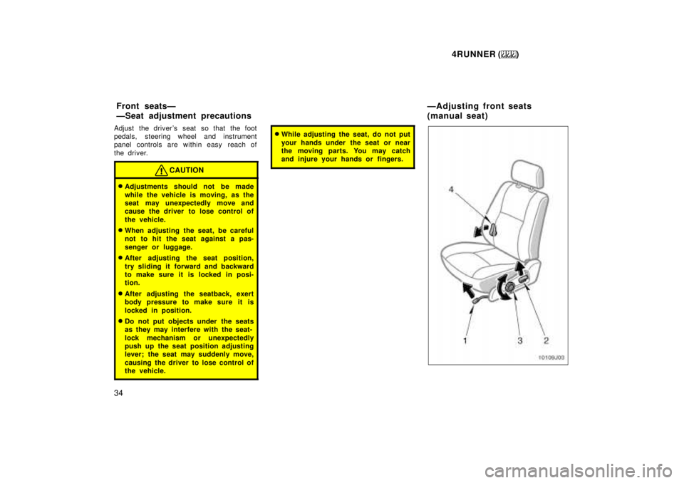 TOYOTA 4RUNNER 1999 Owners Guide 4RUNNER ()
34
Adjust the drivers seat so that the foot 
pedals, steering wheel and instrument
panel controls are within easy  reach of 
the driver.
CAUTION
�
Adjustments should not be made 
while the