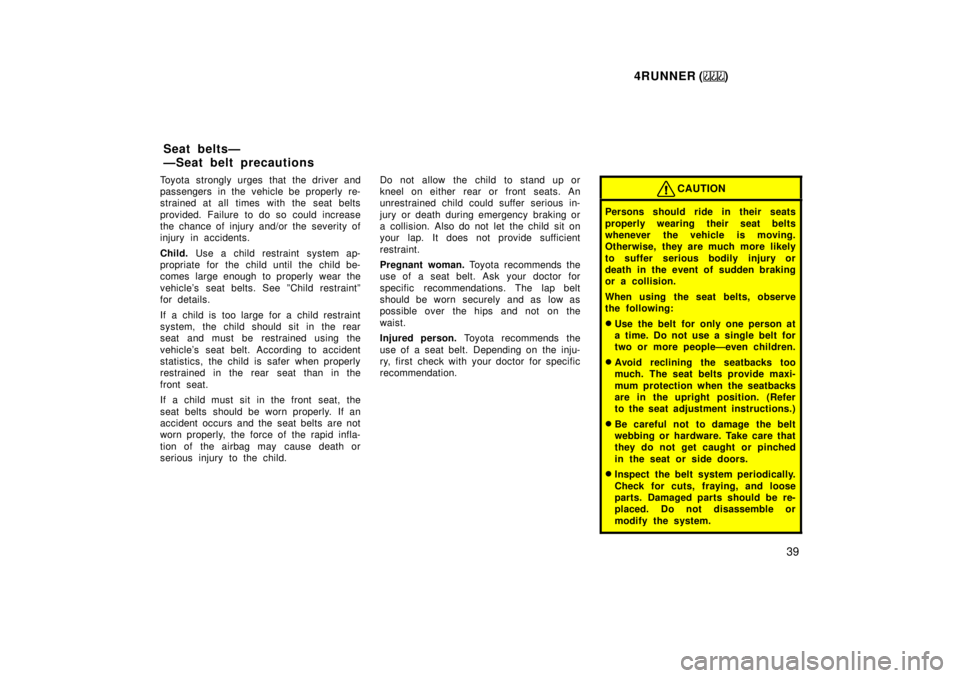 TOYOTA 4RUNNER 1999 Owners Guide 4RUNNER ()39
Toyota strongly urges that the driver and 
passengers in the vehicle be properly re-
strained at all times with the seat belts 
provided. Failure to do so could increase 
the chance of in
