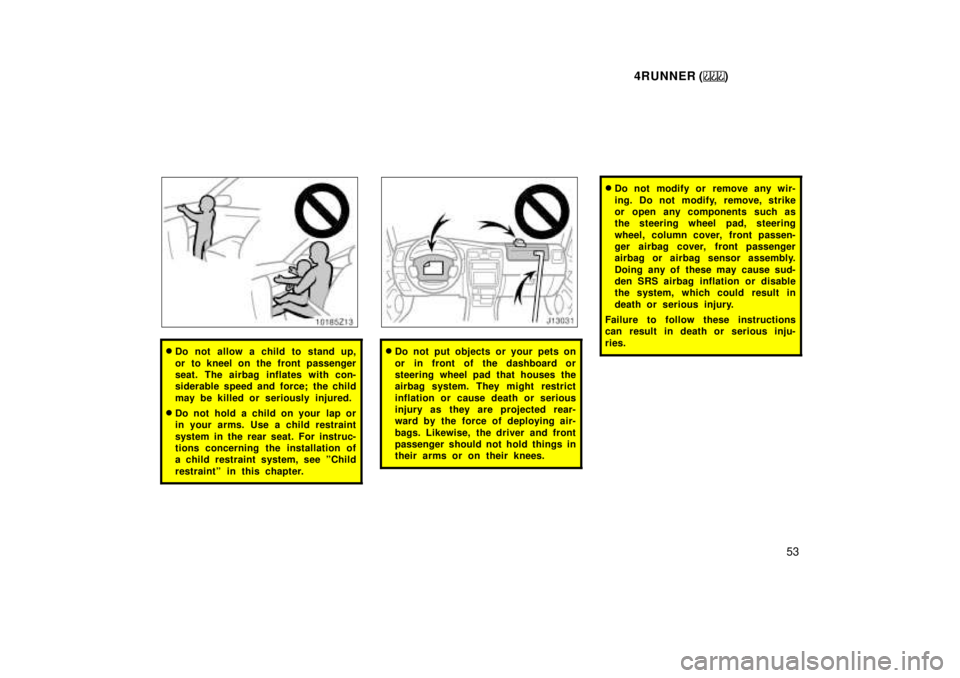 TOYOTA 4RUNNER 1999 Workshop Manual 4RUNNER ()53
�Do not allow a child to stand up, 
or to kneel on the front passenger 
seat. The airbag inflates with con-
siderable speed and force; the child 
may be killed or seriously injured.
� Do 
