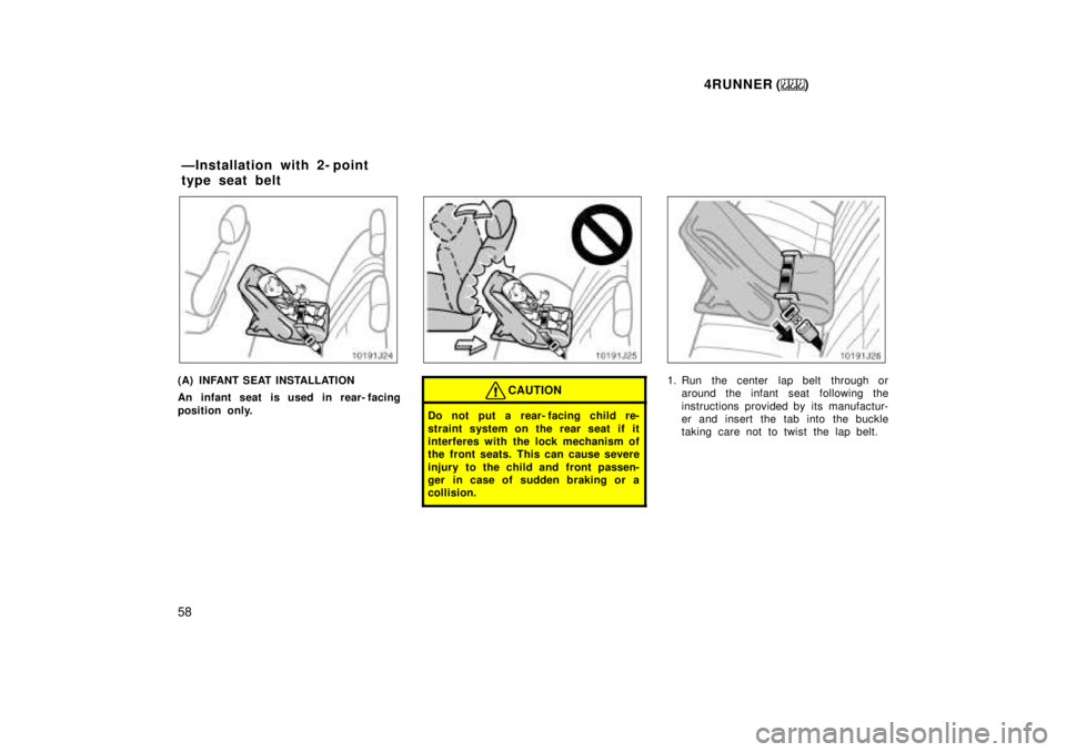 TOYOTA 4RUNNER 1999 Workshop Manual 4RUNNER ()
58
(A) INFANT SEAT INSTALLATION 
An infant seat is used in rear- facing 
position only.CAUTION
Do not put a rear- facing child re- 
straint system on the rear seat if it 
interferes with th