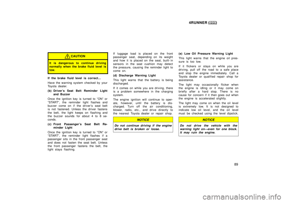 TOYOTA 4RUNNER 1999  Owners Manual 4RUNNER ()89
CAUTION
It is dangerous to continue driving 
normally when the brake fluid level is 
low.
If the brake fluid level is correct... 
Have the warning system checked by your 
Toyota dealer. 
