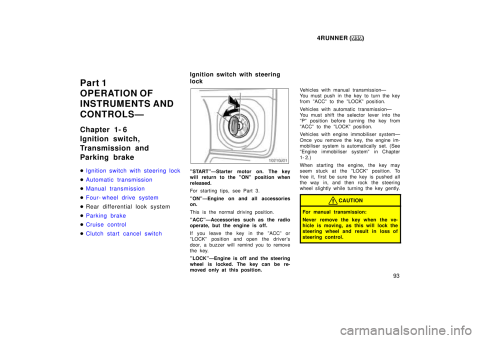 TOYOTA 4RUNNER 1999  Owners Manual 4RUNNER ()93
Part 1 
OPERATION OF
INSTRUMENTS AND 
CONTROLSÐ 
Chapter 1- 6 
Ignition switch, 
Transmission and 
Parking brake �
Ignition switch with steering lock
�Automatic transmission
�Manual tran