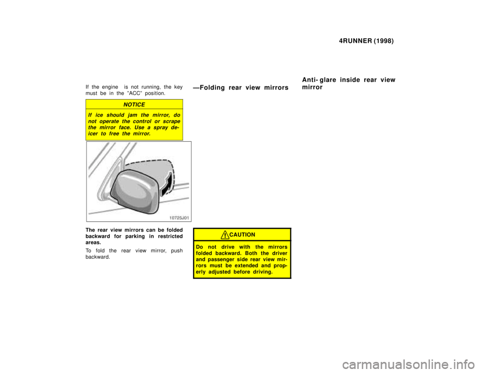 TOYOTA 4RUNNER 1998  Owners Manual 4RUNNER (1998)
If the engine  is not running, the key 
must be in the ºACCº position.
NOTICE
If ice should jam the mirror, do not operate the control or scrapethe mirror face. Use a spray de-icer to