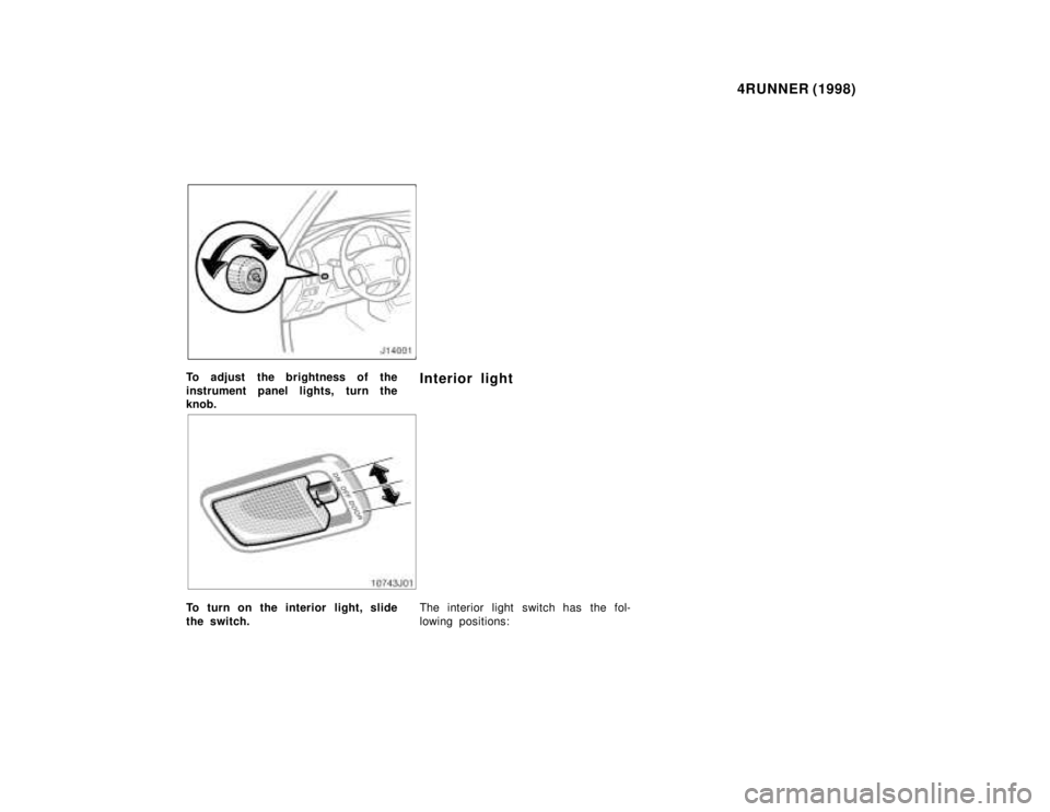 TOYOTA 4RUNNER 1998  Owners Manual 4RUNNER (1998)
To adjust the brightness of the 
instrument panel lights, turn the knob. Interior light
To turn on the interior light, slide 
the switch.
The interior light switch has the fol-
lowing p