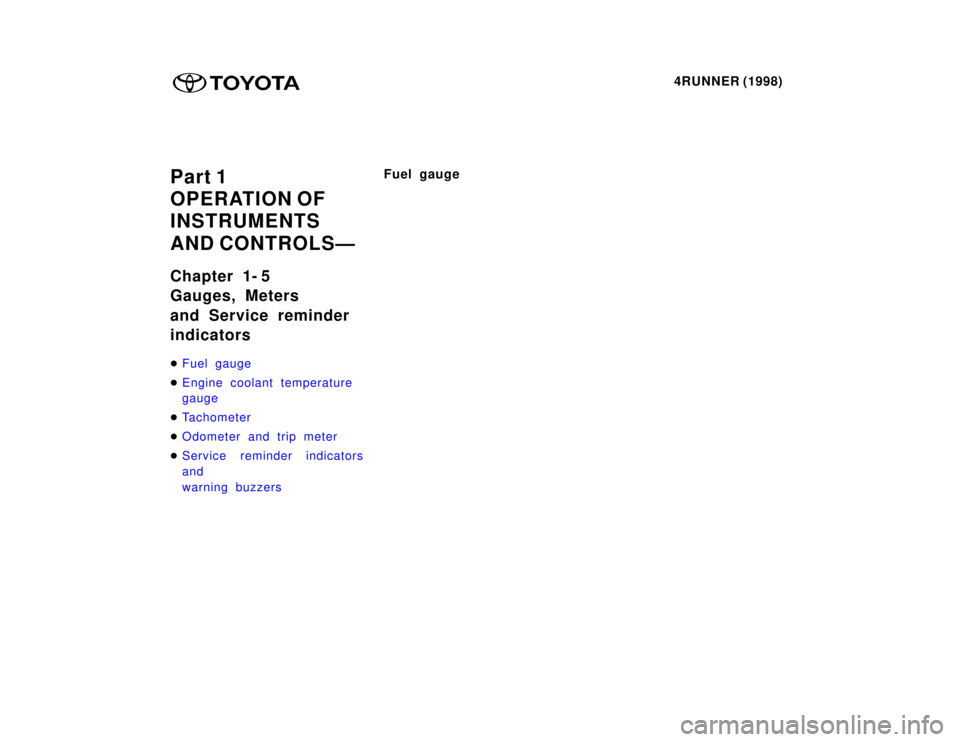 TOYOTA 4RUNNER 1998  Owners Manual 4RUNNER (1998)
Part 1 
OPERATION OF 
INSTRUMENTS  
AND CONTROLSÐ 
Chapter 1- 5 
Gauges, Meters 
and Service reminder  indicators �
Fuel gauge
�Engine coolant temperature  gauge
�Tachometer
�Odometer 