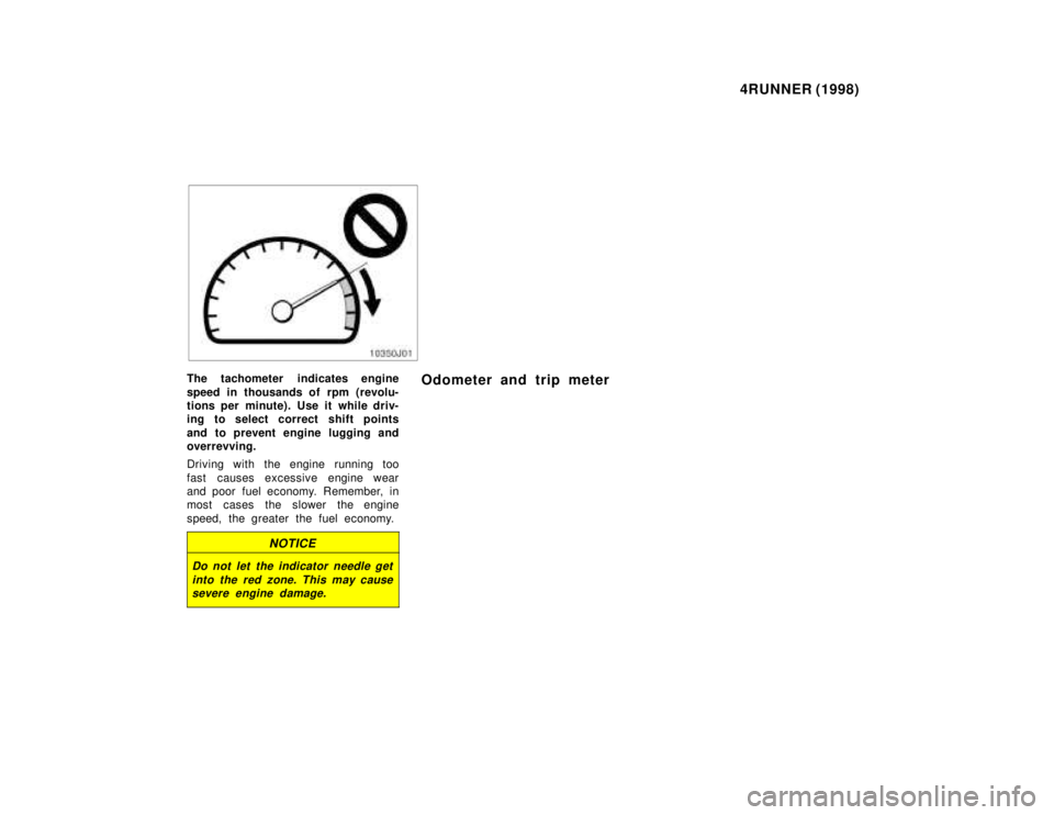 TOYOTA 4RUNNER 1998  Owners Manual 4RUNNER (1998)
The tachometer indicates engine 
speed in thousands of rpm (revolu- 
tions per minute). Use it while driv-
ing to select correct  shift points 
and to prevent engine lugging and 
overre