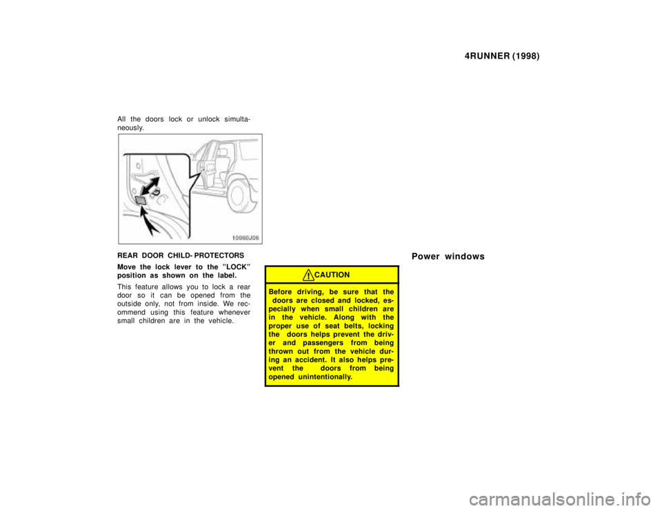 TOYOTA 4RUNNER 1998 User Guide 4RUNNER (1998)
All  the doors  lock or unlock simulta- 
neously.
REAR DOOR CHILD- PROTECTORS 
Move the lock lever to the ºLOCKº 
position as shown on the label. 
This feature allows you to lock a re