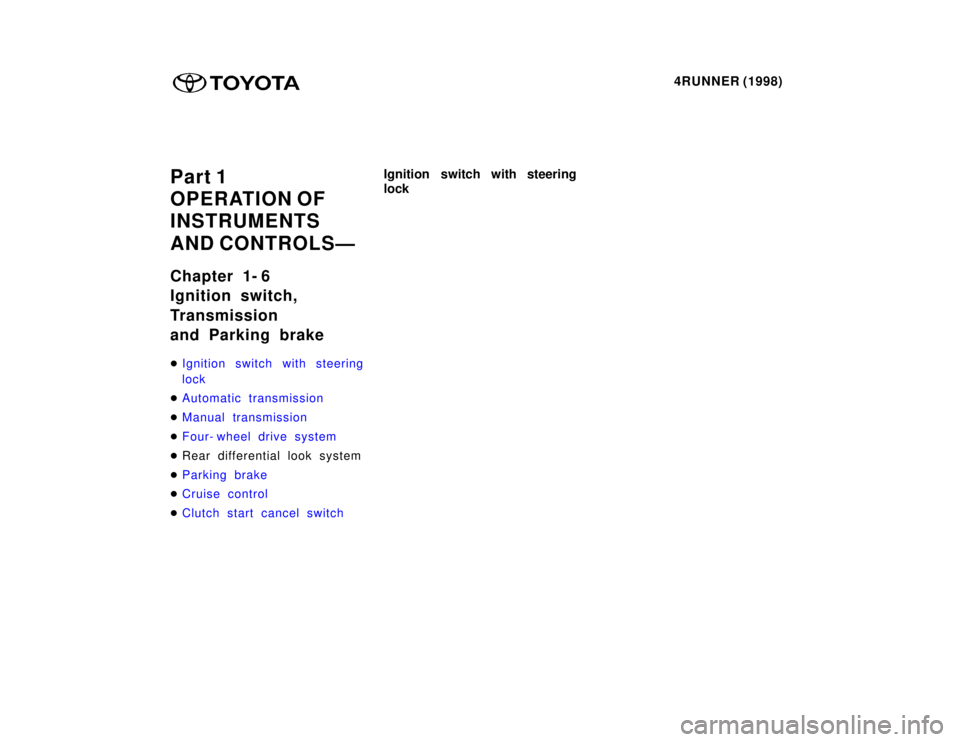 TOYOTA 4RUNNER 1998  Owners Manual 4RUNNER (1998)
Part 1 
OPERATION OF
INSTRUMENTS  
AND CONTROLSÐ 
Chapter 1- 6 
Ignition switch, 
Transmission 
and Parking brake �
Ignition switch with steering 
lock
�Automatic transmission
�Manual 