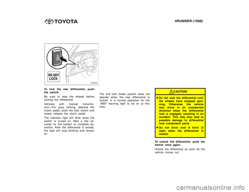 TOYOTA 4RUNNER 1998 Owners Manual 4RUNNER (1998)
To lock the rear differential, push
the switch.
Be sure to stop the wheels before
locking the differential.
Vehicles with manual transmis-
sionFor easy locking, depress the
clutch TOYOTA 4RUNNER 1998 Owners Manual 4RUNNER (1998)
To lock the rear differential, push
the switch.
Be sure to stop the wheels before
locking the differential.
Vehicles with manual transmis-
sionFor easy locking, depress the
clutch