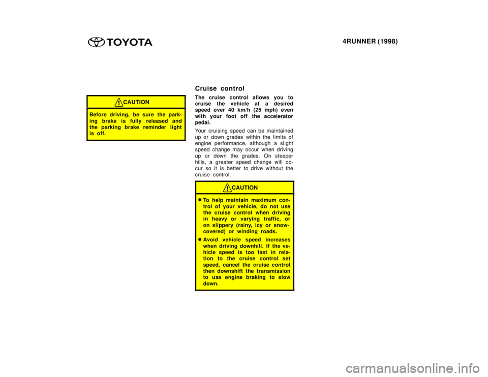 TOYOTA 4RUNNER 1998 Owners Manual 4RUNNER (1998)
CAUTION
Before driving, be sure the park-
ing brake is fully released and
the parking brake reminder light
is off.
Cruise control
The cruise control allows you to
cruise the vehicle TOYOTA 4RUNNER 1998 Owners Manual 4RUNNER (1998)
CAUTION
Before driving, be sure the park-
ing brake is fully released and
the parking brake reminder light
is off.
Cruise control
The cruise control allows you to
cruise the vehicle