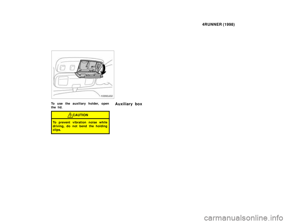 TOYOTA 4RUNNER 1998  Owners Manual 4RUNNER (1998)
To use the auxiliary holder, open 
the lid.
CAUTION
To prevent vibration noise while 
driving, do not bend the holding 
clips.
Auxiliary box  