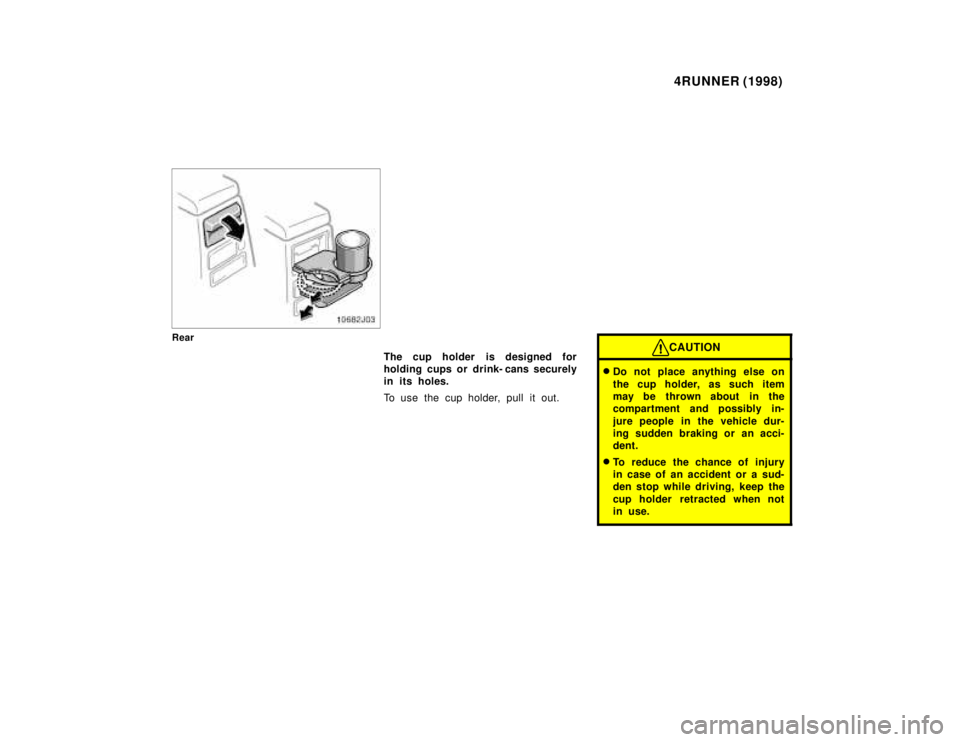 TOYOTA 4RUNNER 1998  Owners Manual 4RUNNER (1998)
Rear
The cup holder is designed for 
holding cups or drink- cans securely
in its holes. 
To use the cup holder, pull it out.CAUTION
�Do not place anything else on 
the cup holder, as su