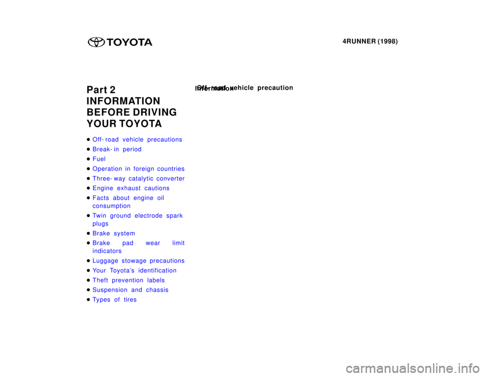 TOYOTA 4RUNNER 1998  Owners Manual 4RUNNER (1998)
Part 2 
INFORMATION 
BEFORE DRIVING 
YOUR TOYOTA �
Off- road vehicle precautions
�Break- in period
�Fuel
�Operation in foreign countries
�Three- way catalytic converter
�Engine exhaust 