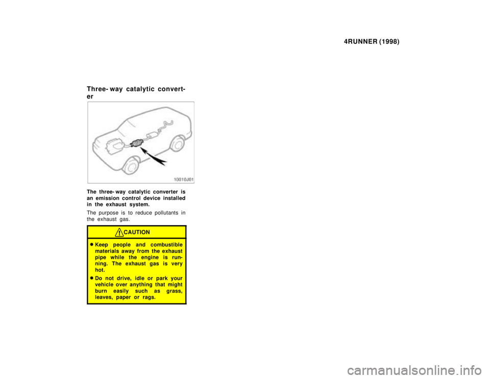 TOYOTA 4RUNNER 1998 Owners Manual 4RUNNER (1998)
Three- way catalytic convert- er
The three- way catalytic converter is
an emission control device installed
in the exhaust system.
The purpose is to reduce pollutants in
the exhaust TOYOTA 4RUNNER 1998 Owners Manual 4RUNNER (1998)
Three- way catalytic convert- er
The three- way catalytic converter is
an emission control device installed
in the exhaust system.
The purpose is to reduce pollutants in
the exhaust
