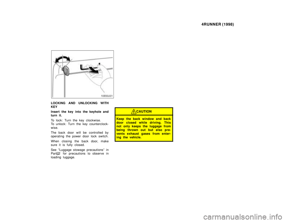 TOYOTA 4RUNNER 1998 Owners Manual 4RUNNER (1998)
LOCKING AND UNLOCKING WITH KEY 
Insert the key into the keyhole and 
turn it. 
To lock: Turn the key clockwise. 
To unlock: Turn the key counterclock- 
wise. 
The back door will be cont