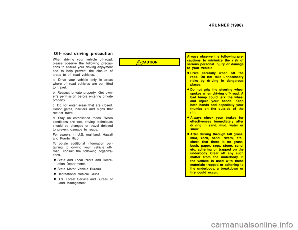 TOYOTA 4RUNNER 1998  Owners Manual 4RUNNER (1998)
When driving your vehicle off- road, 
please observe the  following precau-
tions to ensure your  driving enjoyment 
and to help prevent the closure of 
areas to off- road vehicles. 
a.