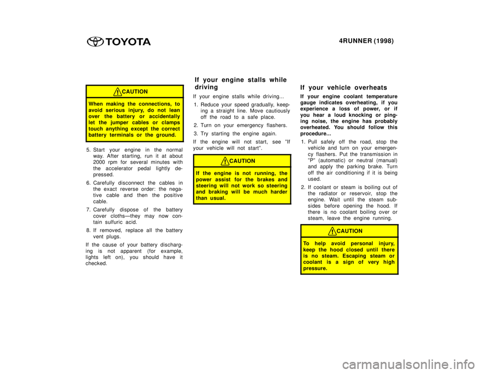 TOYOTA 4RUNNER 1998  Owners Manual 4RUNNER (1998)
CAUTION
When making the connections, to 
avoid serious injury, do not lean 
over the battery or accidentally
let the jumper cables or clamps 
touch anything except the correct 
battery 