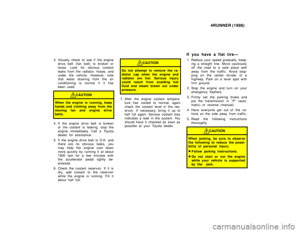 TOYOTA 4RUNNER 1998  Owners Manual 4RUNNER (1998)
3. Visually check to see if the engine drive belt (fan belt) is broken or 
loose. Look for obvious coolant 
leaks from the radiator, hoses, and 
under the vehicle. However, note
that wa