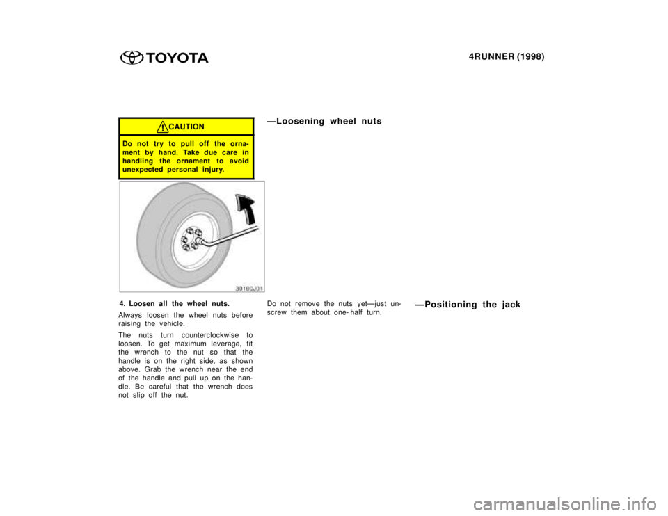 TOYOTA 4RUNNER 1998  Owners Manual 4RUNNER (1998)
CAUTION
Do not try to pull off  the orna- 
ment by hand. Take due care in 
handling the ornament to avoid
unexpected personal injury.
ÐLoosening wheel nuts
4. Loosen all the wheel nuts
